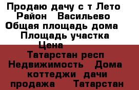 Продаю дачу с/т Лето › Район ­ Васильево › Общая площадь дома ­ 50 › Площадь участка ­ 350 › Цена ­ 580 000 - Татарстан респ. Недвижимость » Дома, коттеджи, дачи продажа   . Татарстан респ.